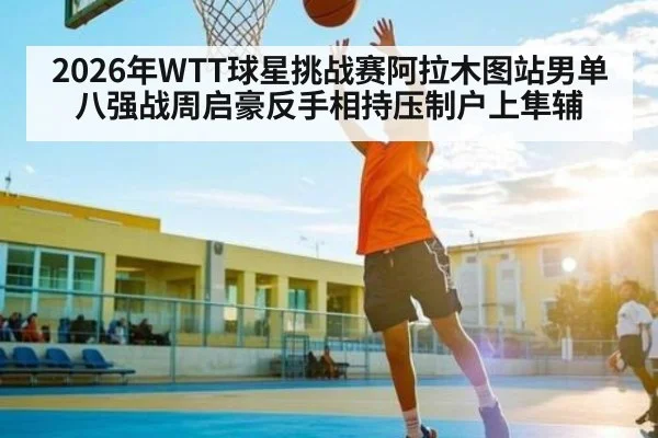 2026年WTT球星挑战赛阿拉木图站男单八强战周启豪反手相持压制户上隼辅