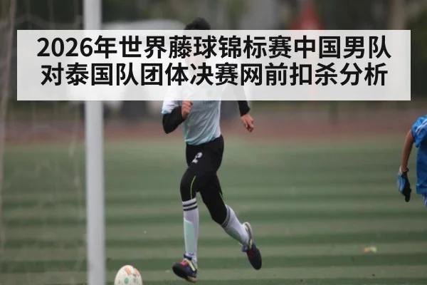 2026年世界藤球锦标赛中国男队对泰国队团体决赛网前扣杀分析