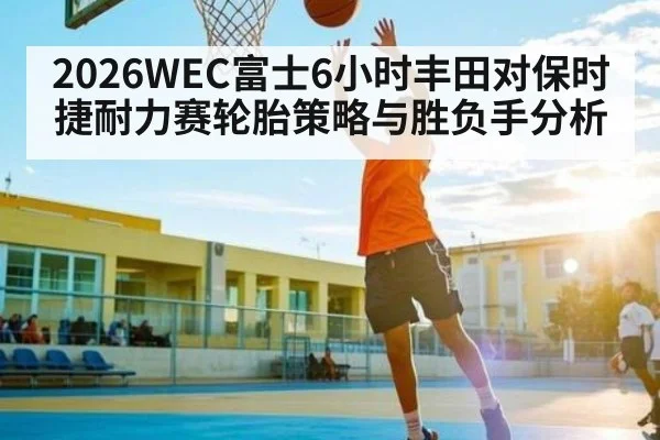 2026WEC富士6小时丰田对保时捷耐力赛轮胎策略与胜负手分析