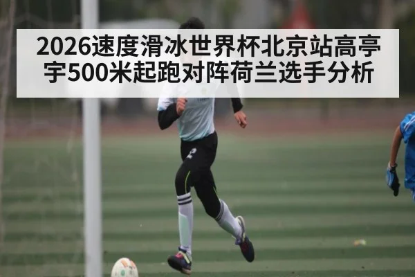 2026速度滑冰世界杯北京站高亭宇500米起跑对阵荷兰选手分析