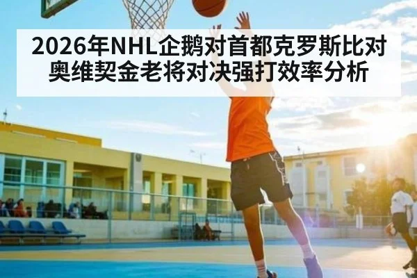2026年NHL企鹅对首都克罗斯比对奥维契金老将对决强打效率分析