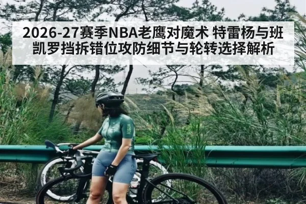 2026-27赛季NBA老鹰对魔术 特雷杨与班凯罗挡拆错位攻防细节与轮转选择解析